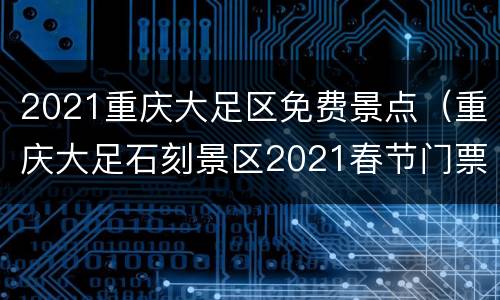 2021重庆大足区免费景点（重庆大足石刻景区2021春节门票）