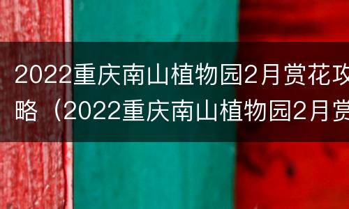 2022重庆南山植物园2月赏花攻略（2022重庆南山植物园2月赏花攻略图片）