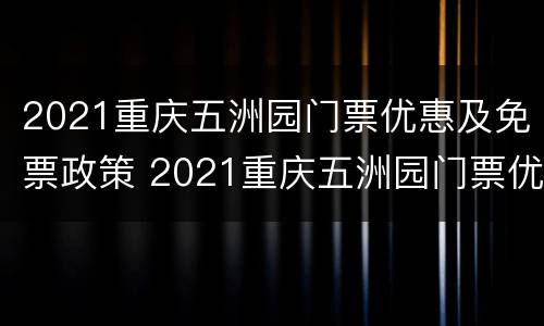 2021重庆五洲园门票优惠及免票政策 2021重庆五洲园门票优惠及免票政策