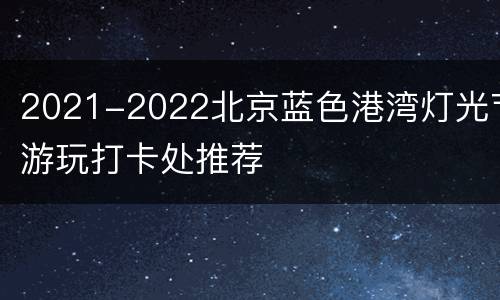 2021-2022北京蓝色港湾灯光节游玩打卡处推荐