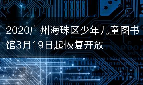 2020广州海珠区少年儿童图书馆3月19日起恢复开放
