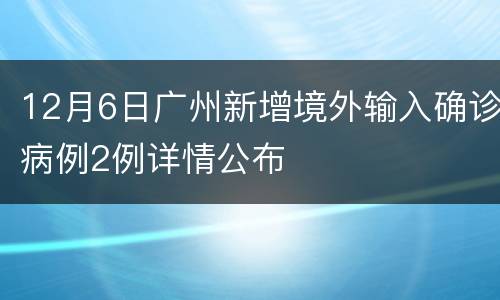 12月6日广州新增境外输入确诊病例2例详情公布