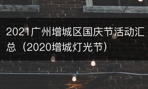 2021广州增城区国庆节活动汇总（2020增城灯光节）