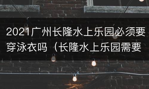 2021广州长隆水上乐园必须要穿泳衣吗（长隆水上乐园需要穿泳裤吗）