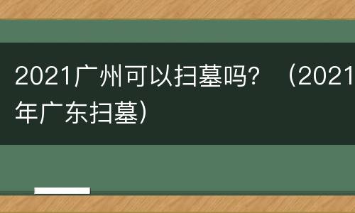 2021广州可以扫墓吗？（2021年广东扫墓）