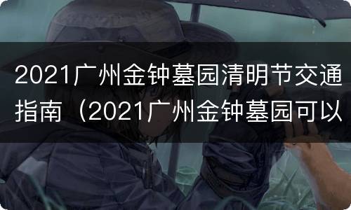 2021广州金钟墓园清明节交通指南（2021广州金钟墓园可以扫墓吗）