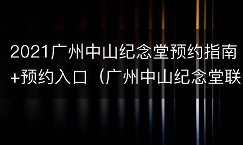 2021广州中山纪念堂预约指南+预约入口（广州中山纪念堂联系电话）