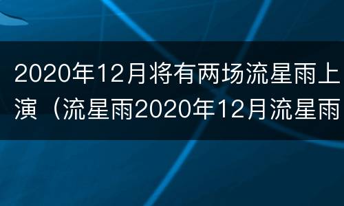 2020年12月将有两场流星雨上演（流星雨2020年12月流星雨时间）