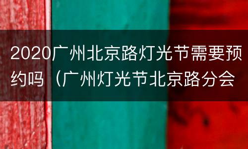 2020广州北京路灯光节需要预约吗（广州灯光节北京路分会场）