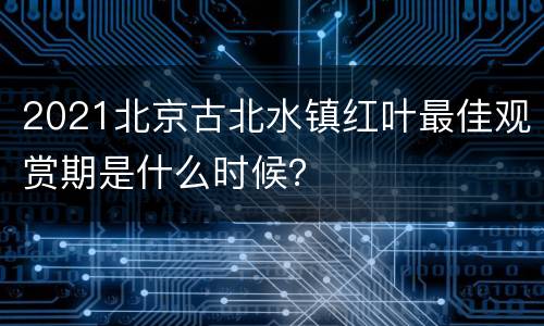 2021北京古北水镇红叶最佳观赏期是什么时候？