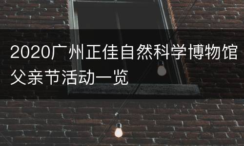 2020广州正佳自然科学博物馆父亲节活动一览