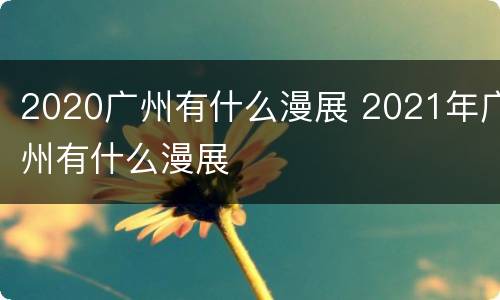 2020广州有什么漫展 2021年广州有什么漫展