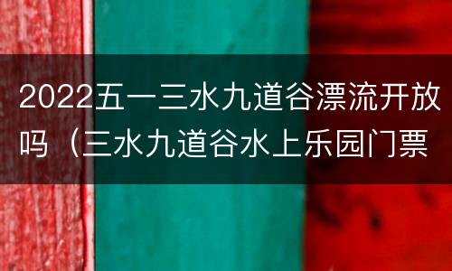 2022五一三水九道谷漂流开放吗（三水九道谷水上乐园门票）