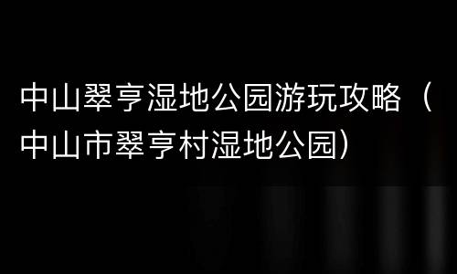 中山翠亨湿地公园游玩攻略（中山市翠亨村湿地公园）