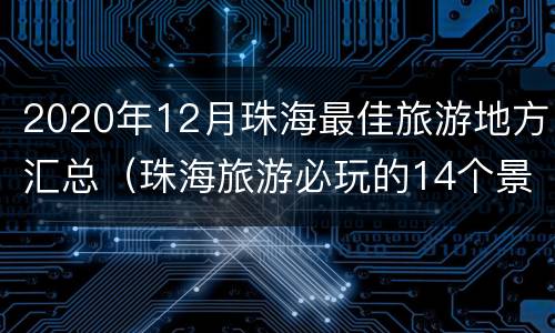 2020年12月珠海最佳旅游地方汇总（珠海旅游必玩的14个景点全攻略）