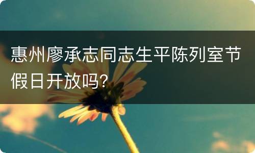 惠州廖承志同志生平陈列室节假日开放吗？