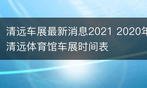 清远车展最新消息2021 2020年清远体育馆车展时间表