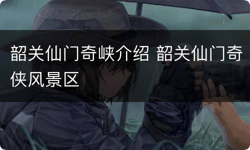 韶关仙门奇峡介绍 韶关仙门奇侠风景区