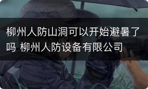柳州人防山洞可以开始避暑了吗 柳州人防设备有限公司