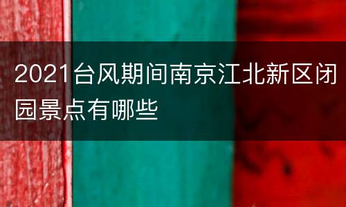2021台风期间南京江北新区闭园景点有哪些
