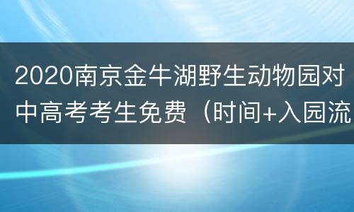 2020南京金牛湖野生动物园对中高考考生免费（时间+入园流程）