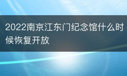 2022南京江东门纪念馆什么时候恢复开放