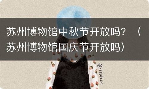 苏州博物馆中秋节开放吗？（苏州博物馆国庆节开放吗）