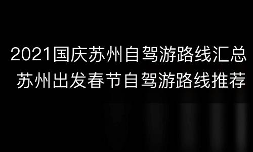 2021国庆苏州自驾游路线汇总 苏州出发春节自驾游路线推荐