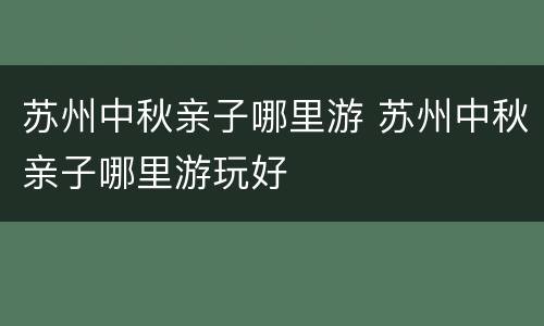 苏州中秋亲子哪里游 苏州中秋亲子哪里游玩好