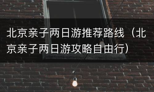 北京亲子两日游推荐路线（北京亲子两日游攻略自由行）