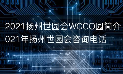 2021扬州世园会WCCO园简介 2021年扬州世园会咨询电话
