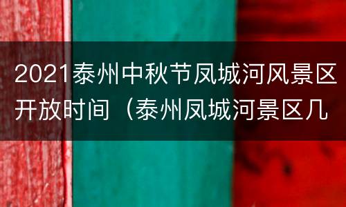 2021泰州中秋节凤城河风景区开放时间（泰州凤城河景区几点关门）