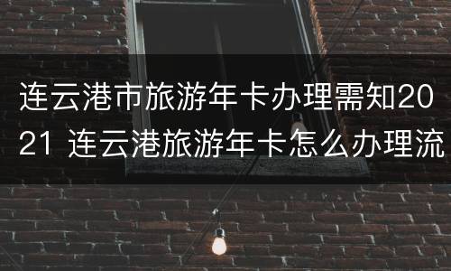 连云港市旅游年卡办理需知2021 连云港旅游年卡怎么办理流程