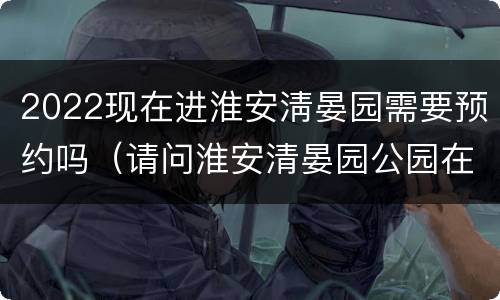 2022现在进淮安淸晏园需要预约吗（请问淮安清晏园公园在哪里）
