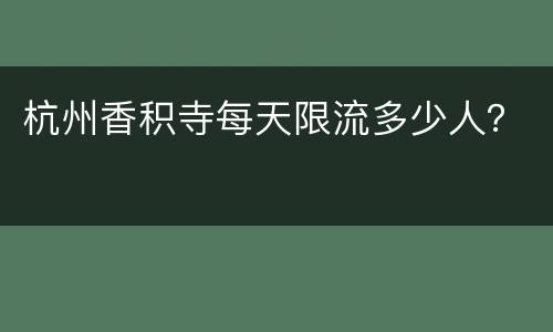 杭州香积寺每天限流多少人？