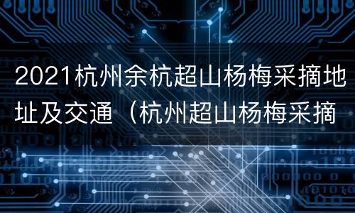 2021杭州余杭超山杨梅采摘地址及交通（杭州超山杨梅采摘时间）