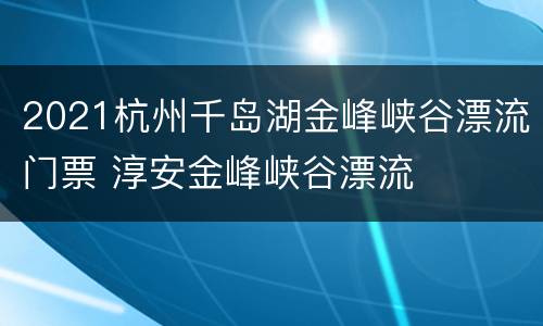 2021杭州千岛湖金峰峡谷漂流门票 淳安金峰峡谷漂流