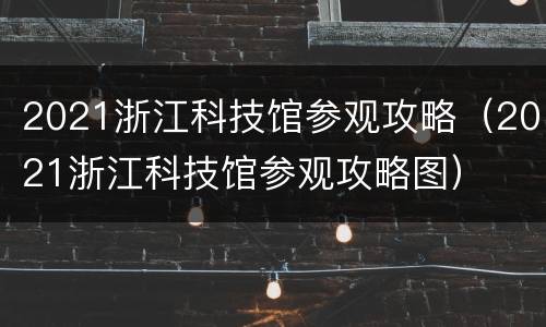 2021浙江科技馆参观攻略（2021浙江科技馆参观攻略图）
