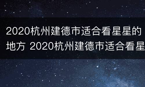 2020杭州建德市适合看星星的地方 2020杭州建德市适合看星星的地方是哪里
