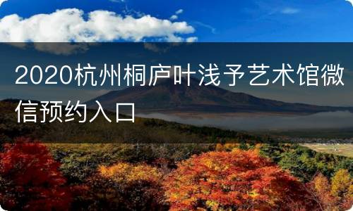 2020杭州桐庐叶浅予艺术馆微信预约入口