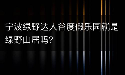 宁波绿野达人谷度假乐园就是绿野山居吗？