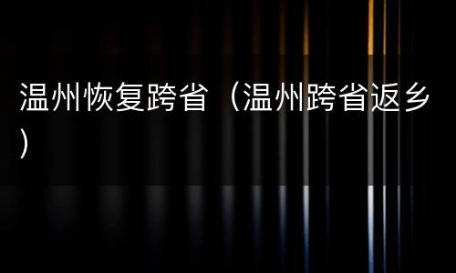 温州恢复跨省（温州跨省返乡）