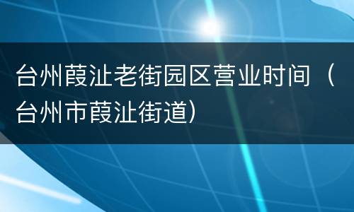 台州葭沚老街园区营业时间（台州市葭沚街道）