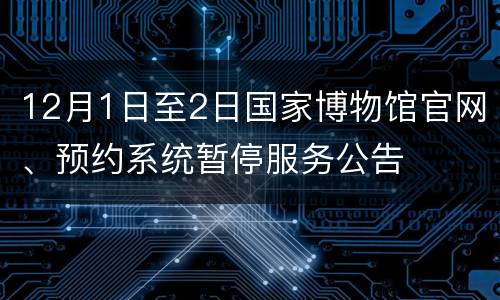 12月1日至2日国家博物馆官网、预约系统暂停服务公告