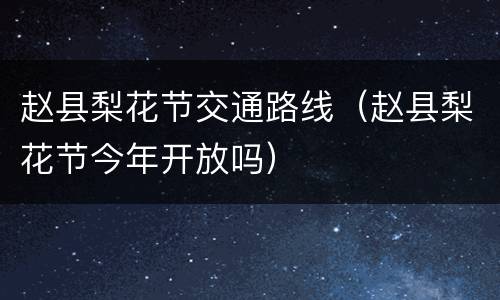 赵县梨花节交通路线（赵县梨花节今年开放吗）