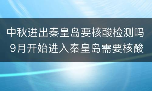中秋进出秦皇岛要核酸检测吗 9月开始进入秦皇岛需要核酸证明吗