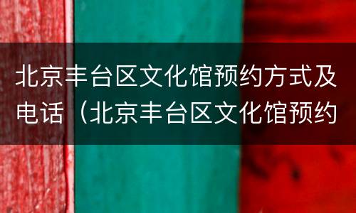 北京丰台区文化馆预约方式及电话（北京丰台区文化馆预约方式及电话号码）