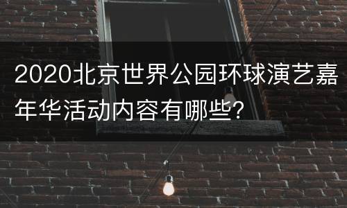2020北京世界公园环球演艺嘉年华活动内容有哪些？