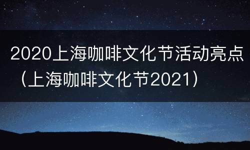 2020上海咖啡文化节活动亮点（上海咖啡文化节2021）
