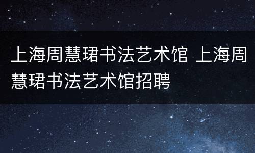 上海周慧珺书法艺术馆 上海周慧珺书法艺术馆招聘